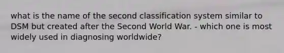 what is the name of the second classification system similar to DSM but created after the Second World War. - which one is most widely used in diagnosing worldwide?