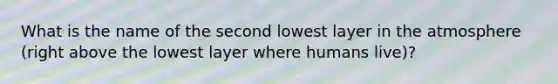 What is the name of the second lowest layer in the atmosphere (right above the lowest layer where humans live)?