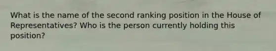 What is the name of the second ranking position in the House of Representatives? Who is the person currently holding this position?