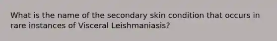 What is the name of the secondary skin condition that occurs in rare instances of Visceral Leishmaniasis?