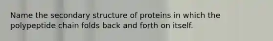 Name the secondary structure of proteins in which the polypeptide chain folds back and forth on itself.