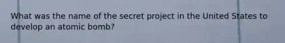 What was the name of the secret project in the United States to develop an atomic bomb?