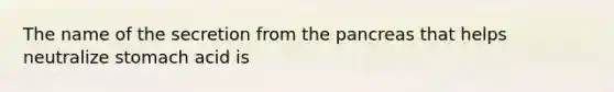 The name of the secretion from the pancreas that helps neutralize stomach acid is