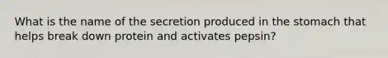 What is the name of the secretion produced in <a href='https://www.questionai.com/knowledge/kLccSGjkt8-the-stomach' class='anchor-knowledge'>the stomach</a> that helps break down protein and activates pepsin?