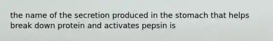 the name of the secretion produced in the stomach that helps break down protein and activates pepsin is