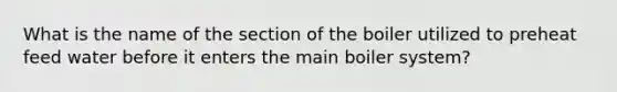 What is the name of the section of the boiler utilized to preheat feed water before it enters the main boiler system?