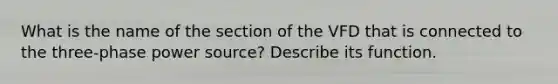 What is the name of the section of the VFD that is connected to the three-phase power source? Describe its function.