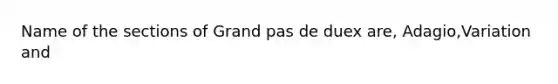 Name of the sections of Grand pas de duex are, Adagio,Variation and