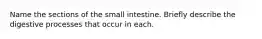 Name the sections of the small intestine. Briefly describe the digestive processes that occur in each.