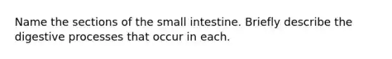 Name the sections of the small intestine. Briefly describe the digestive processes that occur in each.