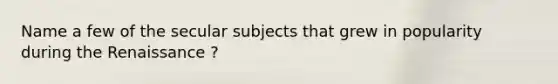 Name a few of the secular subjects that grew in popularity during the Renaissance ?