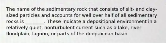 The name of the sedimentary rock that consists of silt- and clay-sized particles and accounts for well over half of all sedimentary rocks is ________. These indicate a depositional environment in a relatively quiet, nonturbulent current such as a lake, river floodplain, lagoon, or parts of the deep-ocean basin