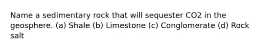 Name a sedimentary rock that will sequester CO2 in the geosphere. (a) Shale (b) Limestone (c) Conglomerate (d) Rock salt