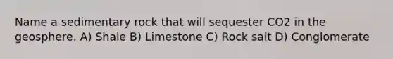 Name a sedimentary rock that will sequester CO2 in the geosphere. A) Shale B) Limestone C) Rock salt D) Conglomerate