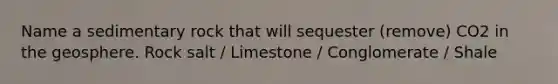 Name a sedimentary rock that will sequester (remove) CO2 in the geosphere. Rock salt / Limestone / Conglomerate / Shale