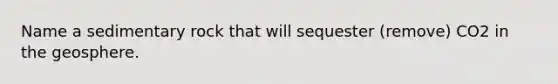 Name a sedimentary rock that will sequester (remove) CO2 in the geosphere.