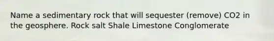 Name a sedimentary rock that will sequester (remove) CO2 in the geosphere. Rock salt Shale Limestone Conglomerate