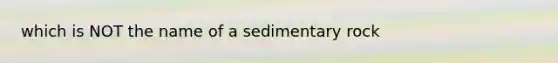 which is NOT the name of a sedimentary rock