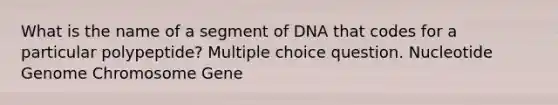 What is the name of a segment of DNA that codes for a particular polypeptide? Multiple choice question. Nucleotide Genome Chromosome Gene