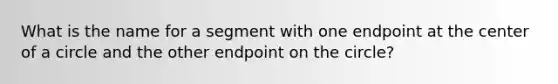 What is the name for a segment with one endpoint at the center of a circle and the other endpoint on the circle?