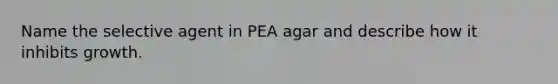 Name the selective agent in PEA agar and describe how it inhibits growth.