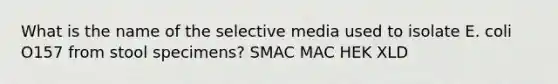 What is the name of the selective media used to isolate E. coli O157 from stool specimens? SMAC MAC HEK XLD