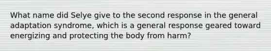 What name did Selye give to the second response in the general adaptation syndrome, which is a general response geared toward energizing and protecting the body from harm?