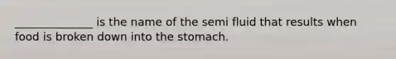 ______________ is the name of the semi fluid that results when food is broken down into the stomach.