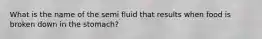 What is the name of the semi fluid that results when food is broken down in the stomach?