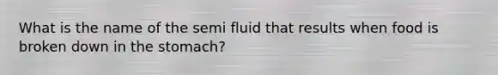 What is the name of the semi fluid that results when food is broken down in <a href='https://www.questionai.com/knowledge/kLccSGjkt8-the-stomach' class='anchor-knowledge'>the stomach</a>?