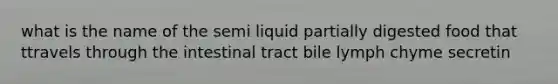 what is the name of the semi liquid partially digested food that ttravels through the intestinal tract bile lymph chyme secretin