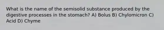 What is the name of the semisolid substance produced by the digestive processes in the stomach? A) Bolus B) Chylomicron C) Acid D) Chyme