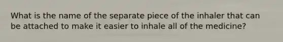 What is the name of the separate piece of the inhaler that can be attached to make it easier to inhale all of the medicine?