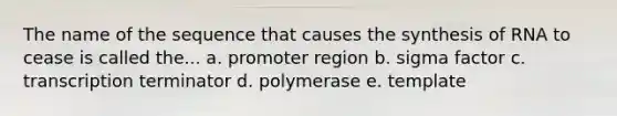 The name of the sequence that causes the synthesis of RNA to cease is called the... a. promoter region b. sigma factor c. transcription terminator d. polymerase e. template