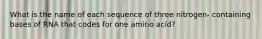 What is the name of each sequence of three nitrogen- containing bases of RNA that codes for one amino acid?