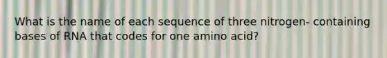 What is the name of each sequence of three nitrogen- containing bases of RNA that codes for one amino acid?