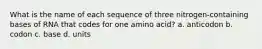 What is the name of each sequence of three nitrogen-containing bases of RNA that codes for one amino acid? a. anticodon b. codon c. base d. units