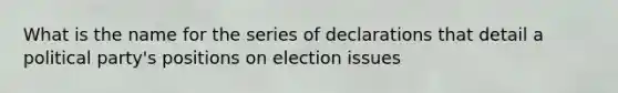 What is the name for the series of declarations that detail a political party's positions on election issues