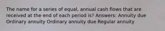 The name for a series of equal, annual cash flows that are received at the end of each period is? Answers: Annuity due Ordinary annuity Ordinary annuity due Regular annuity