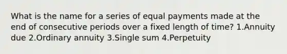 What is the name for a series of equal payments made at the end of consecutive periods over a fixed length of time? 1.Annuity due 2.Ordinary annuity 3.Single sum 4.Perpetuity