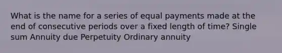 What is the name for a series of equal payments made at the end of consecutive periods over a fixed length of time? Single sum Annuity due Perpetuity Ordinary annuity