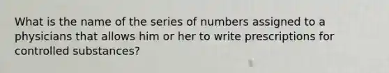 What is the name of the series of numbers assigned to a physicians that allows him or her to write prescriptions for controlled substances?