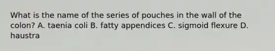 What is the name of the series of pouches in the wall of the colon? A. taenia coli B. fatty appendices C. sigmoid flexure D. haustra