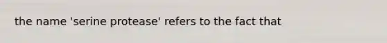 the name 'serine protease' refers to the fact that