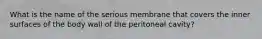 What is the name of the serious membrane that covers the inner surfaces of the body wall of the peritoneal cavity?