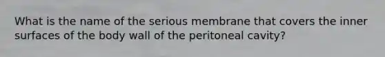 What is the name of the serious membrane that covers the inner surfaces of the body wall of the peritoneal cavity?