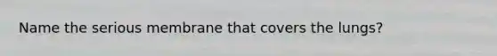 Name the serious membrane that covers the lungs?