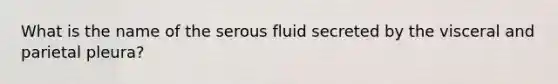 What is the name of the serous fluid secreted by the visceral and parietal pleura?