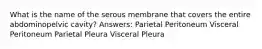 What is the name of the serous membrane that covers the entire abdominopelvic cavity? Answers: Parietal Peritoneum Visceral Peritoneum Parietal Pleura Visceral Pleura