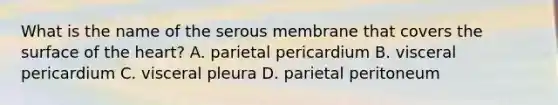 What is the name of the serous membrane that covers the surface of the heart? A. parietal pericardium B. visceral pericardium C. visceral pleura D. parietal peritoneum